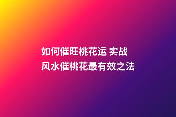 如何催旺桃花运 实战风水催桃花最有效之法
